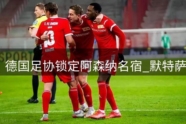 德国足协锁定阿森纳名宿 默特萨克或执掌国家队体育事务